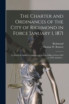 portada The Charter and Ordinances of the City of Richmond in Force January 1, 1871: to Which is Added a Catalogue of the City Officers From 1845 to 1870, Inc (in English)