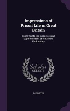 portada Impressions of Prison Life in Great Britain: Submitted to the Inspectors and Superintendent of the Albany Penitentiary