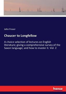 portada Chaucer to Longfellow: A choice selection of lectures on English literature; giving a comprehensive survey of the Saxon language; and how to (in English)