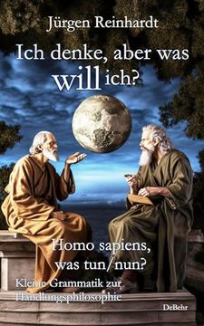 portada Ich Denke, Aber was Will Ich? - Homo Sapiens, was Tun/Nun? - Kleine Grammatik zur Handlungsphilosophie (in German)