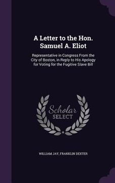 portada A Letter to the Hon. Samuel A. Eliot: Representative in Congress From the City of Boston, in Reply to His Apology for Voting for the Fugitive Slave Bi (in English)