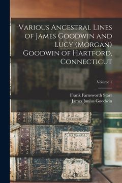 portada Various Ancestral Lines of James Goodwin and Lucy (Morgan) Goodwin of Hartford, Connecticut; Volume 1 (en Inglés)