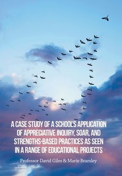 portada A Case Study of a School's Application of Appreciative Inquiry, Soar, and Strengths-Based Practices as Seen in a Range of Educational Projects (in English)