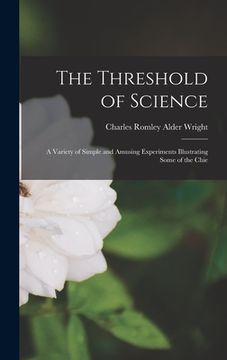 portada The Threshold of Science: A Variety of Simple and Amusing Experiments Illustrating Some of the Chie (en Inglés)