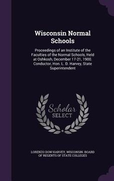 portada Wisconsin Normal Schools: Proceedings of an Institute of the Faculties of the Normal Schools, Held at Oshkosh, December 17-21, 1900. Conductor, (en Inglés)