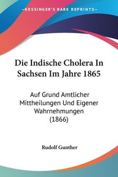 portada Die Indische Cholera In Sachsen Im Jahre 1865: Auf Grund Amtlicher Mittheilungen Und Eigener Wahrnehmungen (1866) (en Alemán)
