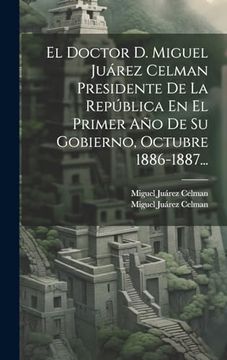 portada El Doctor d. Miguel Juárez Celman Presidente de la República en el Primer año de su Gobierno, Octubre 1886-1887.