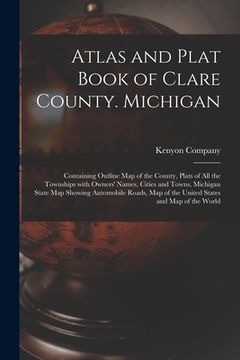 portada Atlas and Plat Book of Clare County. Michigan: Containing Outline Map of the County, Plats of All the Townships With Owners' Names, Cities and Towns,
