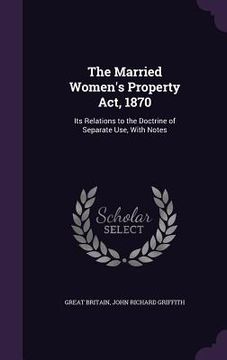 portada The Married Women's Property Act, 1870: Its Relations to the Doctrine of Separate Use, With Notes (en Inglés)