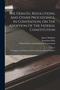 portada The Debates, Resolutions, And Other Proceedings, In Convention, On The Adoption Of The Federal Constitution: "containing The Debates In The Commonweal