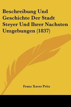 portada Beschreibung Und Geschichte Der Stadt Steyer Und Ihrer Nachsten Umgebungen (1837) (en Alemán)