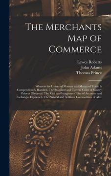 portada The Merchants Map of Commerce: Wherein the Universal Manner and Matter of Trade is Compendiously Handled. The Standard and Current Coins of Sundry Pr (en Inglés)