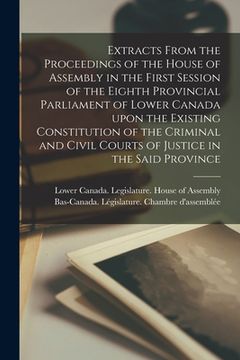 portada Extracts From the Proceedings of the House of Assembly in the First Session of the Eighth Provincial Parliament of Lower Canada Upon the Existing Cons (en Inglés)