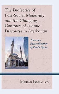 portada The Dialectics of Post-Soviet Modernity and the Changing Contours of Islamic Discourse in Azerbaijan: Toward a Resacralization of Public Space. Asia: Societies, Politics, and Cultures) (en Inglés)