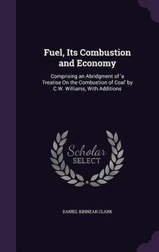 portada Fuel, Its Combustion and Economy: Comprising an Abridgment of 'a Treatise On the Combustion of Coal' by C.W. Williams, With Additions (en Inglés)