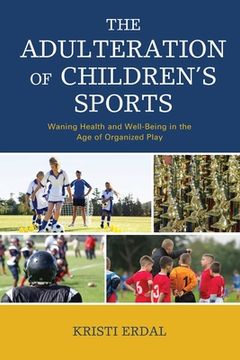 portada The Adulteration of Children's Sports: Waning Health and Well-Being in the Age of Organized Play (en Inglés)