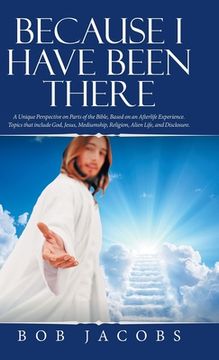 portada Because I Have Been There: A Unique Perspective on Parts of the Bible, Based on an Afterlife Experience. Topics That Include God, Jesus, Mediumsh (en Inglés)