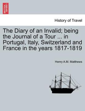 portada the diary of an invalid; being the journal of a tour ... in portugal, italy, switzerland and france in the years 1817-1819 (en Inglés)