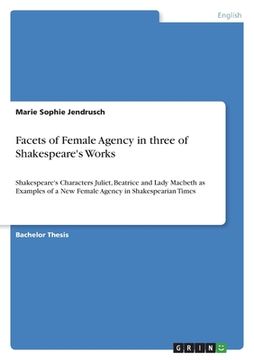 portada Facets of Female Agency in three of Shakespeare's Works: Shakespeare's Characters Juliet, Beatrice and Lady Macbeth as Examples of a New Female Agency 