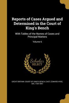 portada Reports of Cases Argued and Determined in the Court of King's Bench: With Tables of the Names of Cases and Principal Matters; Volume 6 (in English)