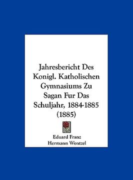 portada Jahresbericht Des Konigl. Katholischen Gymnasiums Zu Sagan Fur Das Schuljahr, 1884-1885 (1885) (in German)