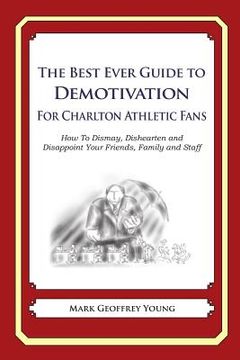 portada The Best Ever Guide to Demotivation for Charlton Athletic Fans: How To Dismay, Dishearten and Disappoint Your Friends, Family and Staff