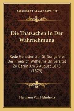 portada Die Thatsachen In Der Wahrnehmung: Rede Gehalten Zur Stiftungsfeier Der Friedrich Wilhelms Universitat Zu Berlin Am 3 August 1878 (1879) (en Alemán)