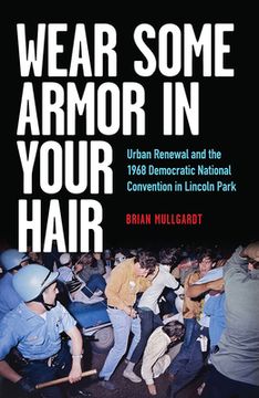 portada Wear Some Armor in Your Hair: Urban Renewal and the 1968 Democratic National Convention in Lincoln Park (en Inglés)