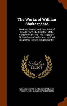 portada The Works of William Shakespeare: The First, Second, and Third Parts of King Henry Vi. the First Part of the Contention, &c. the True Tragedie of Rich