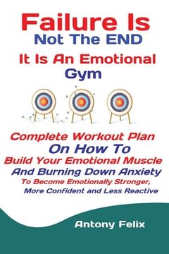 portada Failure Is Not The END It Is An Emotional Gym: Complete Workout Plan On How To Build Your Emotional Muscle And Burning Down Anxiety To Become Emotiona (in English)