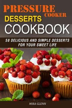 portada Pressure Cooker Desserts Cookbook: 58 Delicious and Simple Desserts for Your Sweet Life (en Inglés)
