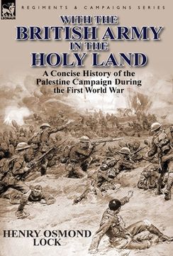 portada with the british army in the holy land: a concise history of the palestine campaign during the first world war (en Inglés)