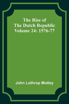 portada The Rise of the Dutch Republic - Volume 24: 1576-77 (en Inglés)
