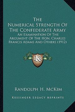 portada the numerical strength of the confederate army the numerical strength of the confederate army: an examination of the argument of the hon. charles fran (en Inglés)