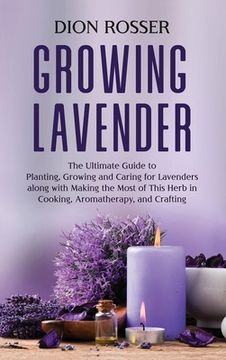 portada Growing Lavender: The Ultimate Guide to Planting, Growing and Caring for Lavenders Along With Making the Most of This Herb in Cooking, Aromatherapy, and Crafting (en Inglés)