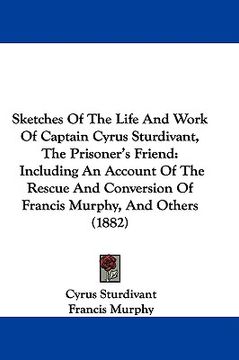 portada sketches of the life and work of captain cyrus sturdivant, the prisoner's friend: including an account of the rescue and conversion of francis murphy, (en Inglés)