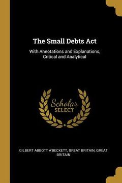 portada The Small Debts Act: With Annotations and Explanations, Critical and Analytical (en Inglés)