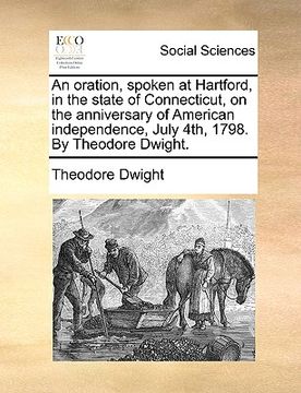 portada an oration, spoken at hartford, in the state of connecticut, on the anniversary of american independence, july 4th, 1798. by theodore dwight. (en Inglés)