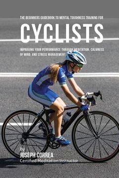 portada The Beginners Guidebook To Mental Toughness Training For Cyclists: Improving Your Performance Through Meditation, Calmness Of Mind, And Stress Managem (en Inglés)