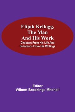 portada Elijah Kellogg, the Man and His Work; Chapters from His Life and Selections from His Writings (en Inglés)