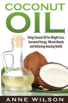 portada Coconut Oil: Using Coconut Oil For Weight Loss, Increased Energy, Vibrant Beauty and Achieving Amazing Health (en Inglés)