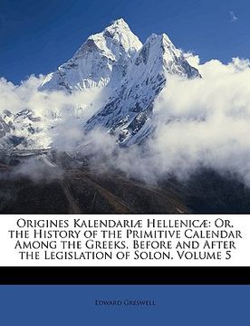 portada origines kalendari] hellenic]: or, the history of the primitive calendar among the greeks, before and after the legislation of solon, volume 5