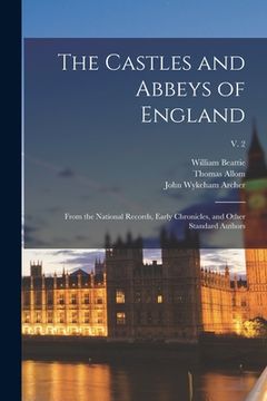 portada The Castles and Abbeys of England: From the National Records, Early Chronicles, and Other Standard Authors; v. 2 (en Inglés)