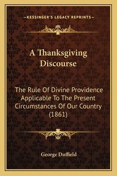 portada A Thanksgiving Discourse: The Rule Of Divine Providence Applicable To The Present Circumstances Of Our Country (1861) (en Inglés)