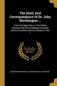 portada The Diary And Correspondence Of Dr. John Worthington ...: From The Baker Mss. In The British Museum And The Cambridge University Library And Other Sou (en Inglés)