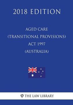 portada Aged Care (Transitional Provisions) Act 1997 (Australia) (2018 Edition) (in English)