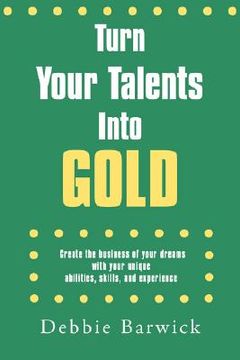 portada turn your talents into gold: create the business of your dreams with your unique abilities, skills,