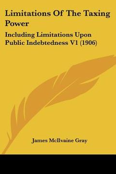portada limitations of the taxing power: including limitations upon public indebtedness v1 (1906) (en Inglés)