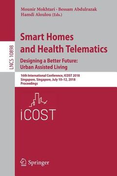 portada Smart Homes and Health Telematics, Designing a Better Future: Urban Assisted Living: 16th International Conference, Icost 2018, Singapore, Singapore, (en Inglés)