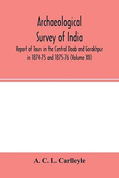 portada Archaeological Survey of India, Report of Tours in the Central Doab and Gorakhpur in 1874-75 and 1875-76 (Volume Xii) (en Inglés)